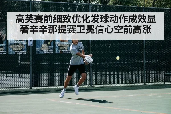 高芙赛前细致优化发球动作成效显著辛辛那提赛卫冕信心空前高涨