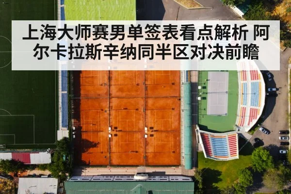 上海大师赛男单签表看点解析 阿尔卡拉斯辛纳同半区对决前瞻