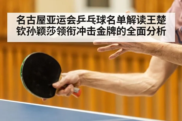 名古屋亚运会乒乓球名单解读王楚钦孙颖莎领衔冲击金牌的全面分析