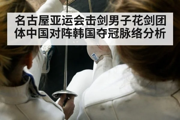名古屋亚运会击剑男子花剑团体中国对阵韩国夺冠脉络分析