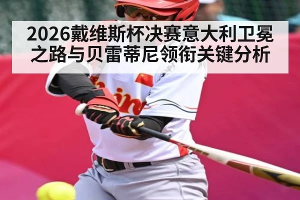 2026戴维斯杯决赛意大利卫冕之路与贝雷蒂尼领衔关键分析