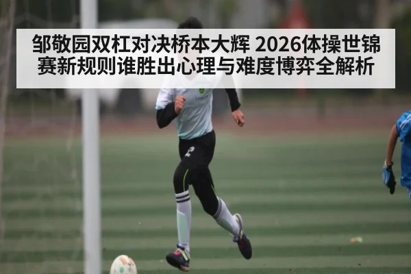 邹敬园双杠对决桥本大辉 2026体操世锦赛新规则谁胜出心理与难度博弈全解析