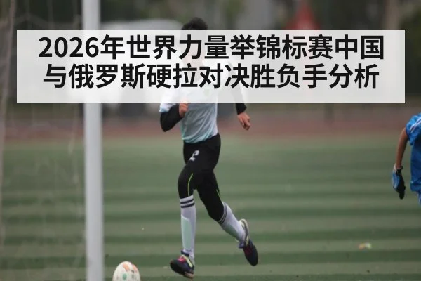 2026年世界力量举锦标赛中国与俄罗斯硬拉对决胜负手分析