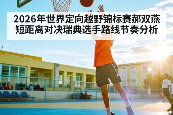 2026年世界定向越野锦标赛郝双燕短距离对决瑞典选手路线节奏分析